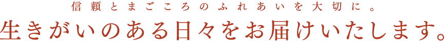 信頼とまごころのふれあいを大切に。生きがいのある日々をお届けいたします。