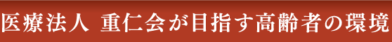 医療法人 重仁会が目指す高齢者の環境